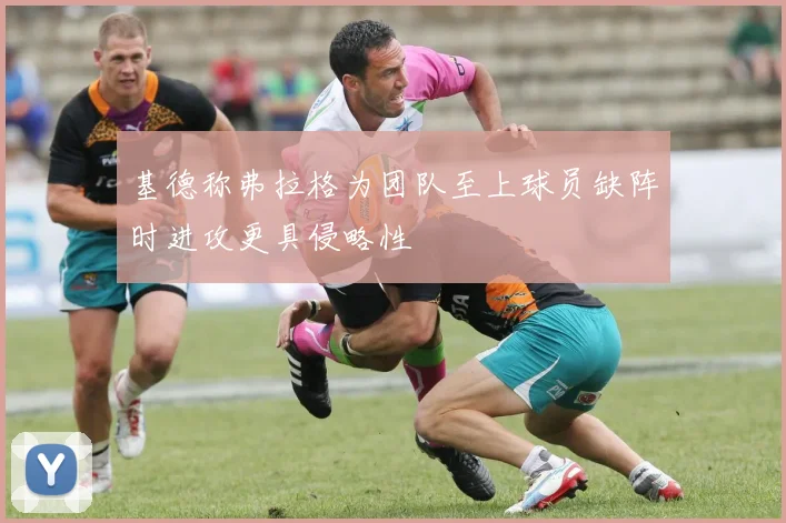 基德称弗拉格为团队至上球员缺阵时进攻更具侵略性