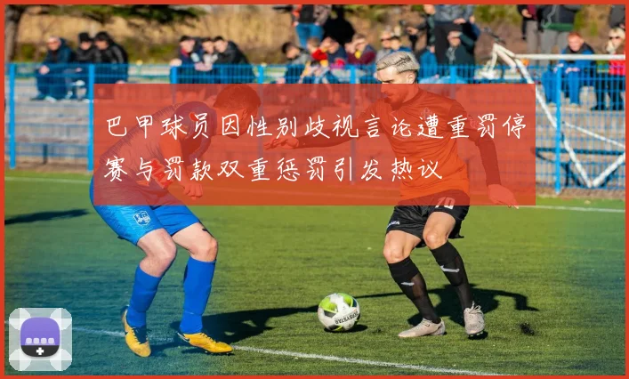 巴甲球员因性别歧视言论遭重罚停赛与罚款双重惩罚引发热议