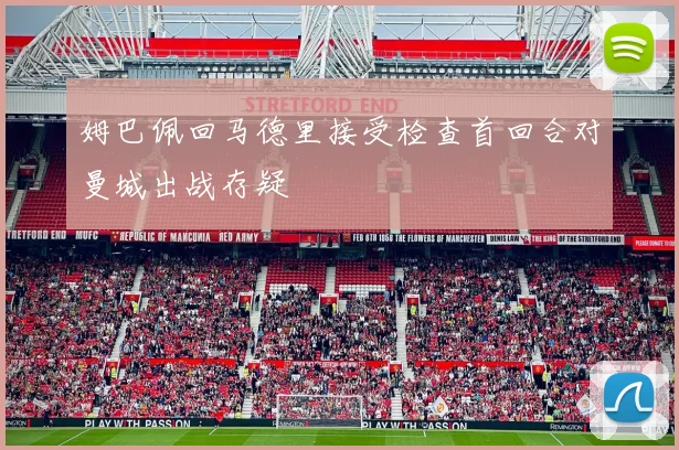 姆巴佩回马德里接受检查首回合对曼城出战存疑